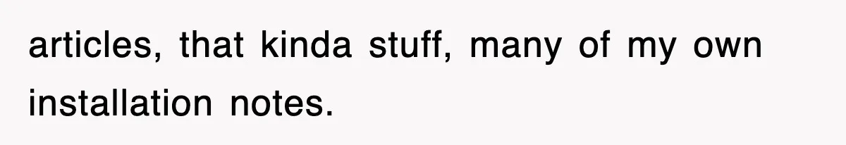 articles, that kinda stuff, many of my own installation notes.