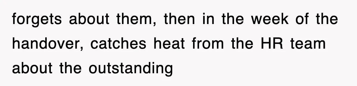 forgets about them, then in the week of the handover, catches heat from the HR team about the outstanding