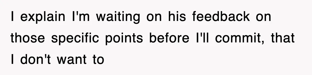 I explain I'm waiting on his feedback on those specific points before I'll commit, that I don't want to