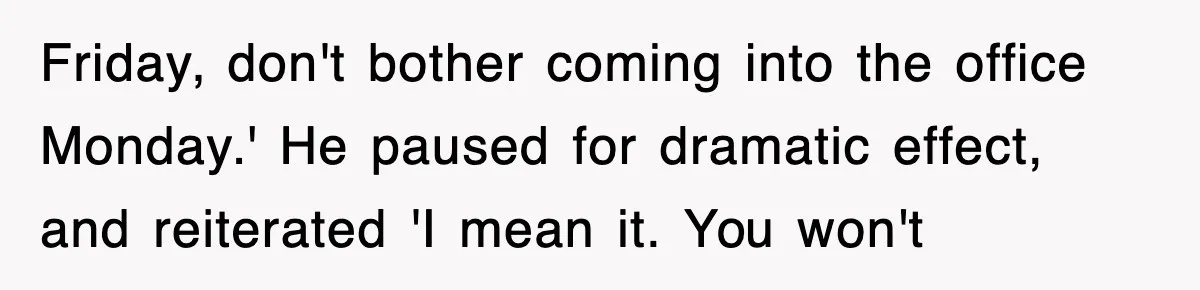 Friday, don't bother coming into the office Monday.' He paused for dramatic effect, and reiterated 'I mean it. You won't