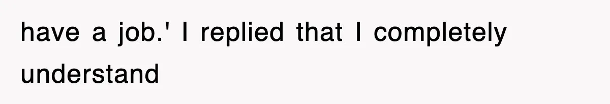 have a job.' I replied that I completely understand