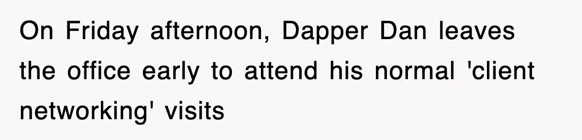 On Friday afternoon, Dapper Dan leaves the office early to attend his normal 'client networking' visits