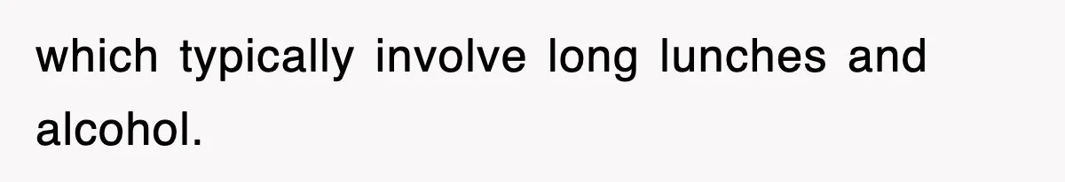 which typically involve long lunches and alcohol.
