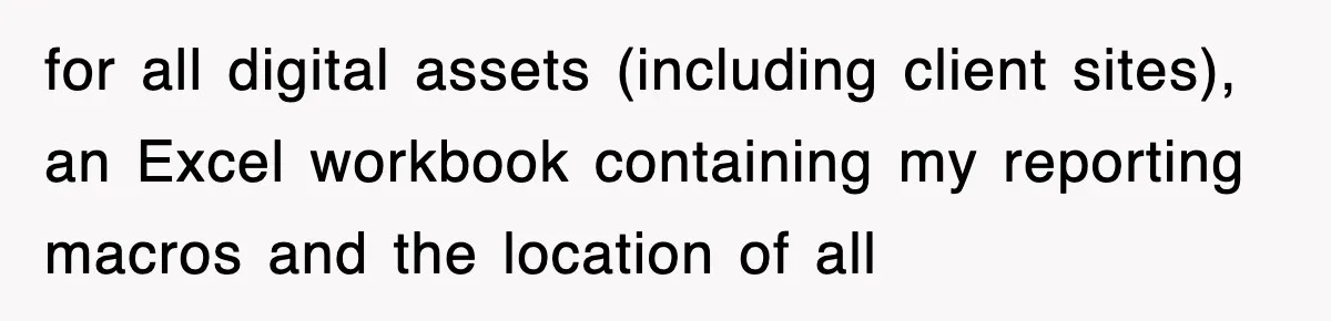 for all digital assets (including client sites), an Excel workbook containing my reporting macros and the location of all