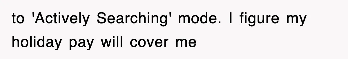 to 'Actively Searching' mode. I figure my holiday pay will cover me