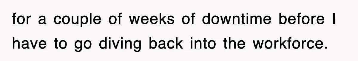 for a couple of weeks of downtime before I have to go diving back into the workforce.