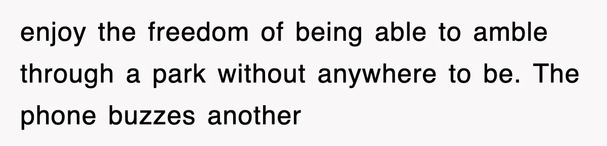 enjoy the freedom of being able to amble through a park without anywhere to be. The phone buzzes another