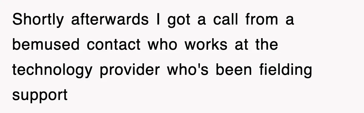 Shortly afterwards I got a call from a bemused contact who works at the technology provider who's been fielding support
