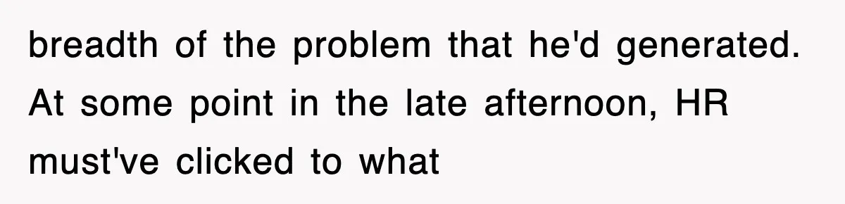 breadth of the problem that he'd generated. At some point in the late afternoon, HR must've clicked to what