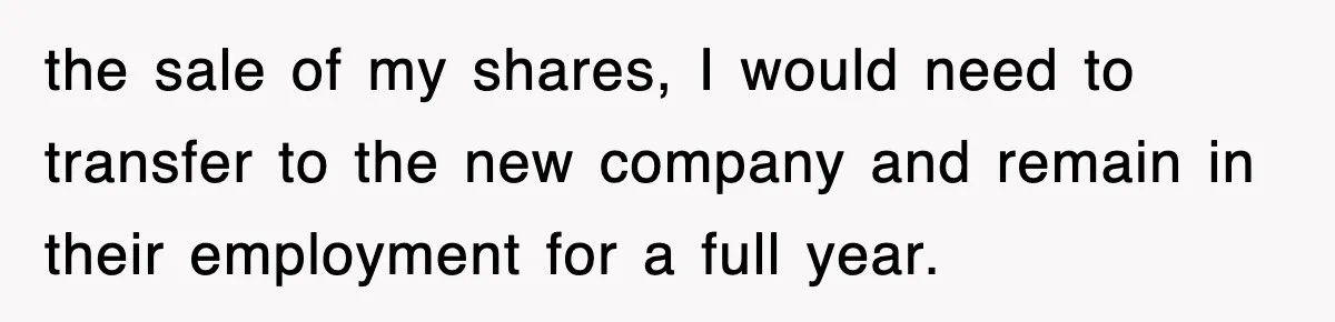 the sale of my shares, I would need to transfer to the new company and remain in their employment for a full year.