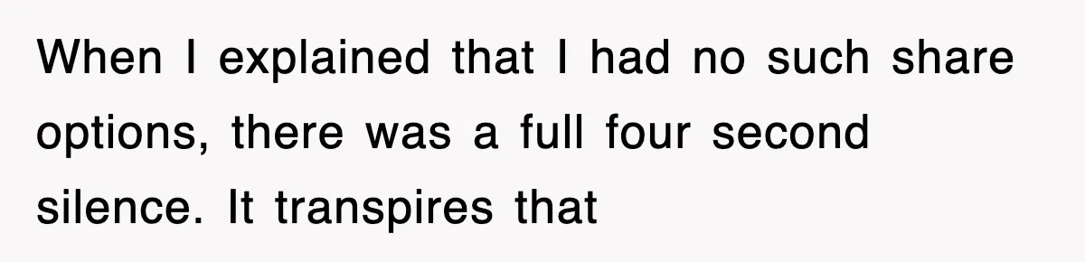 When I explained that I had no such share options, there was a full four second silence. It transpires that