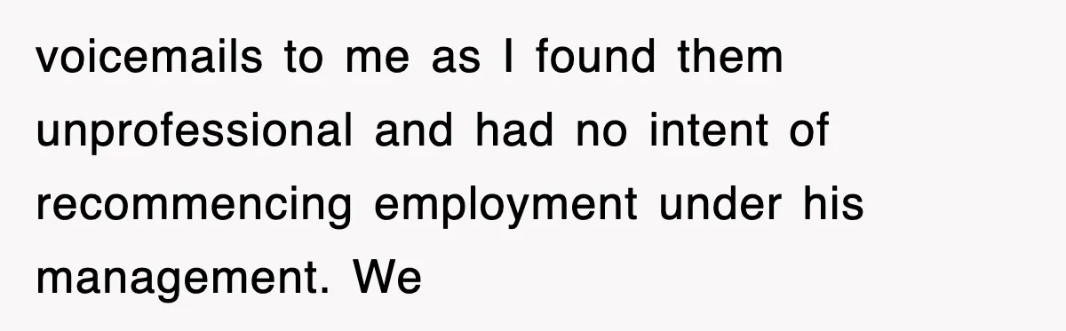 voicemails to me as I found them unprofessional and had no intent of recommencing employment under his management. We