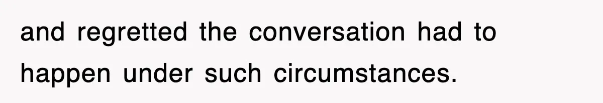 and regretted the conversation had to happen under such circumstances.
