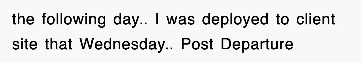 the following day.. I was deployed to client site that Wednesday.. Post Departure