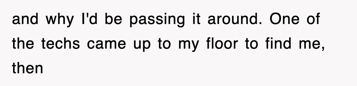 and why I'd be passing it around. One of the techs came up to my floor to find me, then