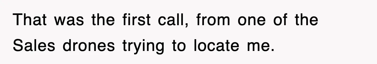 That was the first call, from one of the Sales drones trying to locate me.
