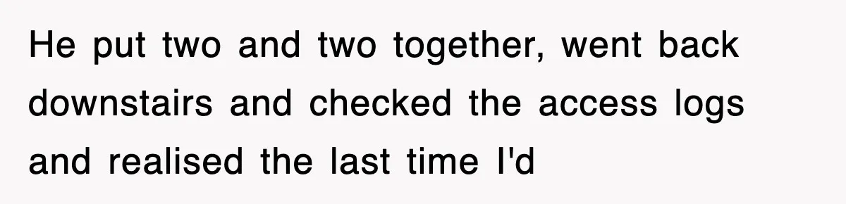 He put two and two together, went back downstairs and checked the access logs and realised the last time I'd