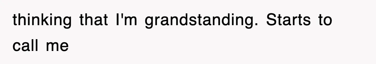 thinking that I'm grandstanding. Starts to call me