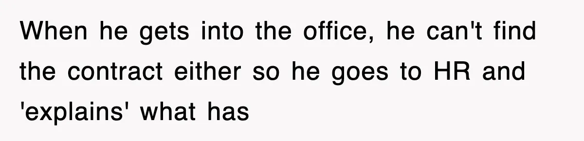 When he gets into the office, he can't find the contract either so he goes to HR and 'explains' what has