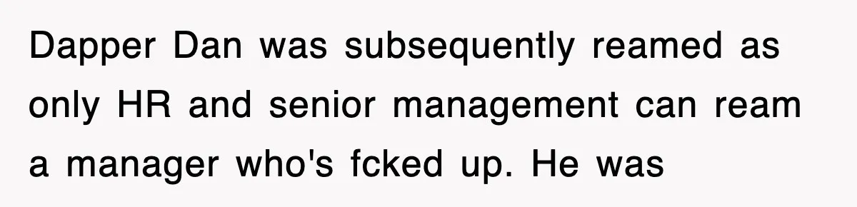 Dapper Dan was subsequently reamed as only HR and senior management can ream a manager who's fcked up. He was