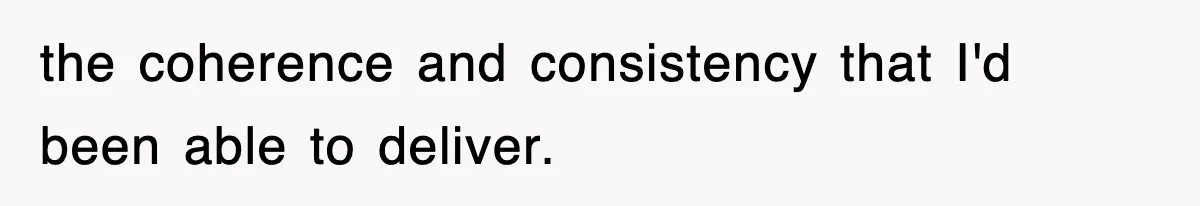 the coherence and consistency that I'd been able to deliver.