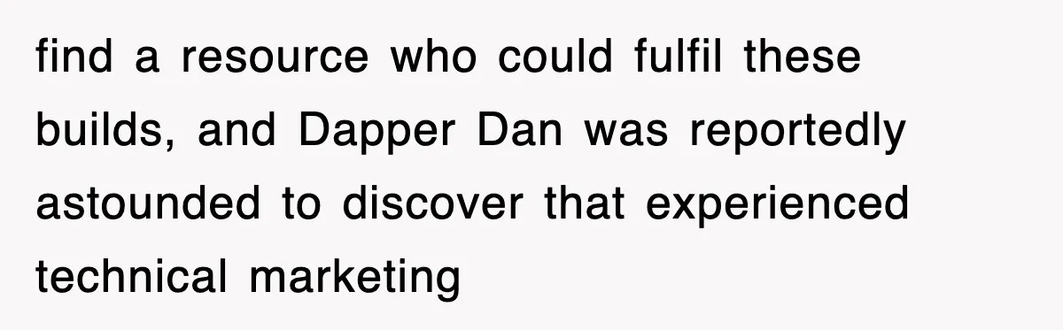 find a resource who could fulfil these builds, and Dapper Dan was reportedly astounded to discover that experienced technical marketing