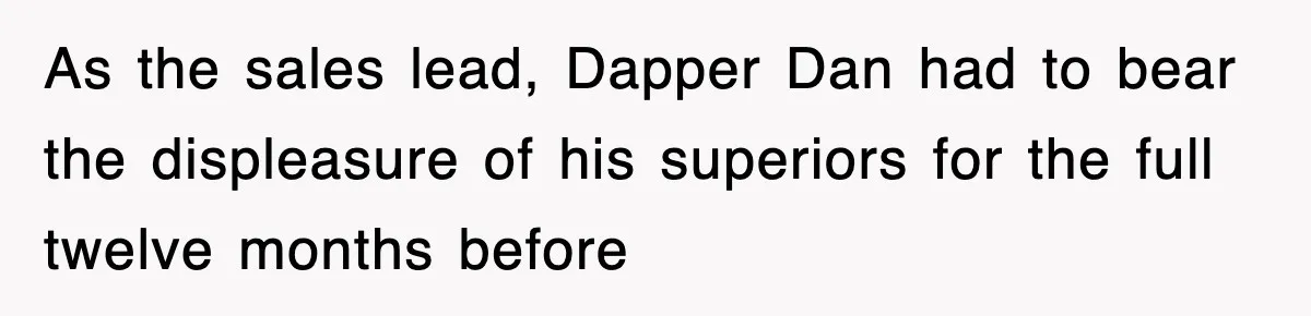 As the sales lead, Dapper Dan had to bear the displeasure of his superiors for the full twelve months before