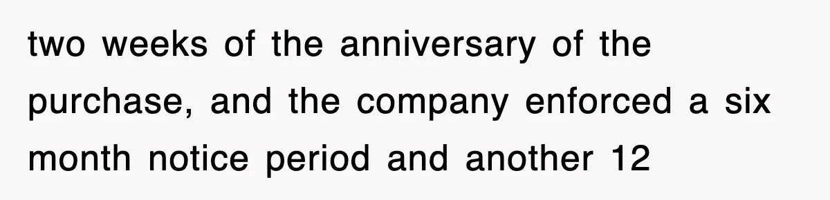 two weeks of the anniversary of the purchase, and the company enforced a six month notice period and another 12