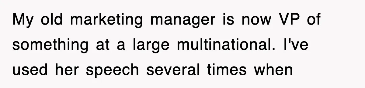 My old marketing manager is now VP of something at a large multinational. I've used her speech several times when