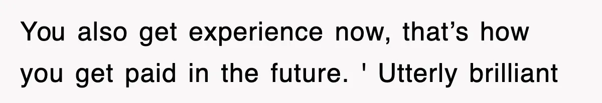 You also get experience now, that’s how you get paid in the future. ' Utterly brilliant
