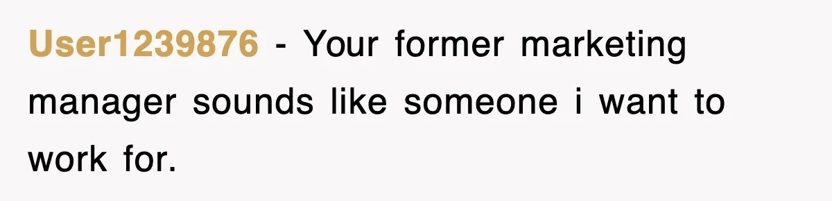 User1239876 − Your former marketing manager sounds like someone i want to work for.