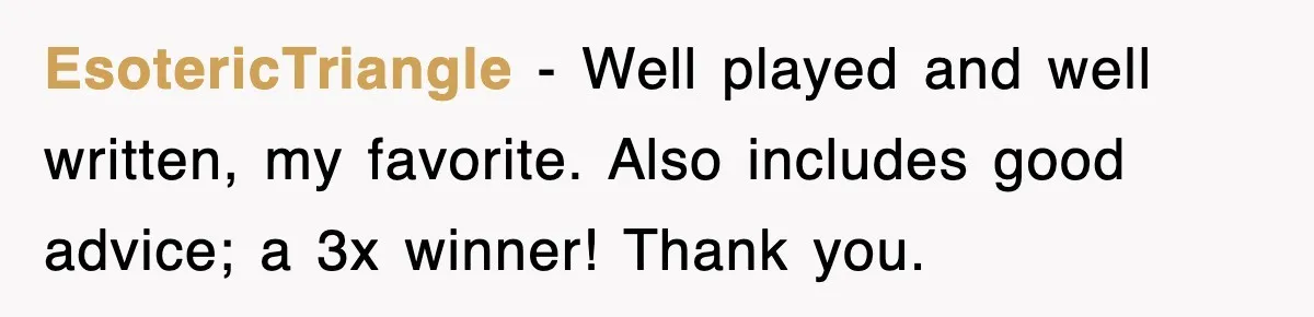 EsotericTriangle − Well played and well written, my favorite. Also includes good advice; a 3x winner! Thank you.