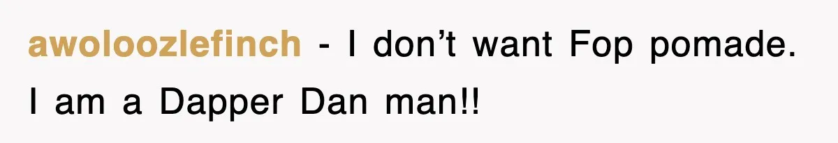 awoloozlefinch − I don’t want Fop pomade. I am a Dapper Dan man!!
