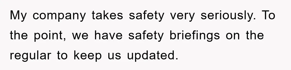 My company takes safety very seriously. To the point, we have safety briefings on the regular to keep us updated.