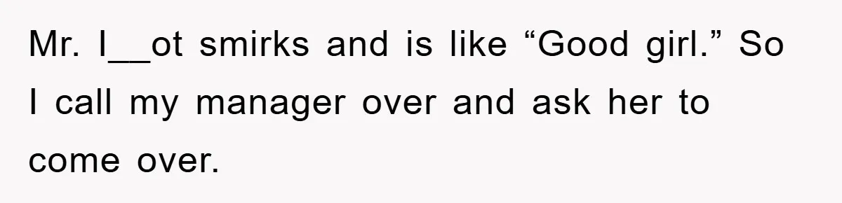 Mr. I__ot smirks and is like “Good girl.” So I call my manager over and ask her to come over.
