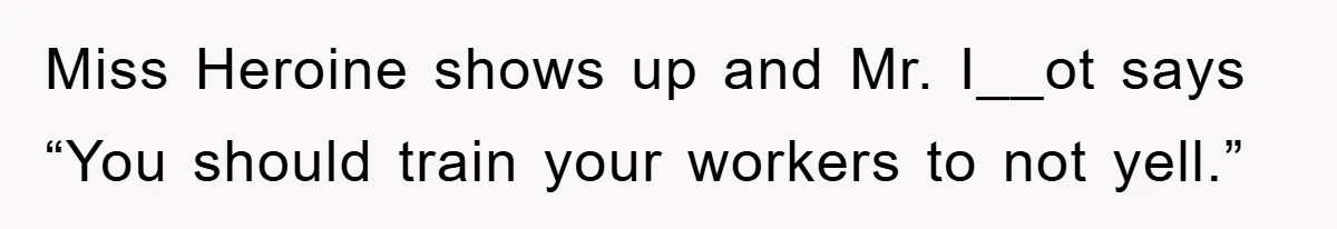 Miss Heroine shows up and Mr. I__ot says “You should train your workers to not yell.”