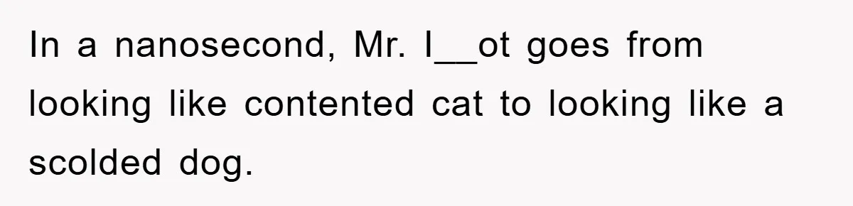 In a nanosecond, Mr. I__ot goes from looking like contented cat to looking like a scolded dog.