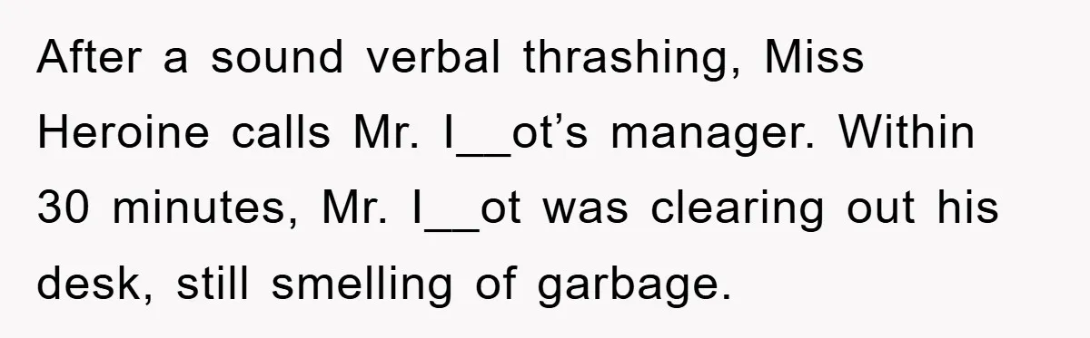 After a sound verbal thrashing, Miss Heroine calls Mr. I__ot’s manager. Within 30 minutes, Mr. I__ot was clearing out his desk, still smelling of garbage.