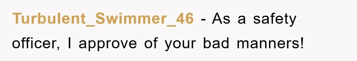 Turbulent_Swimmer_46 − As a safety officer, I approve of your bad manners!