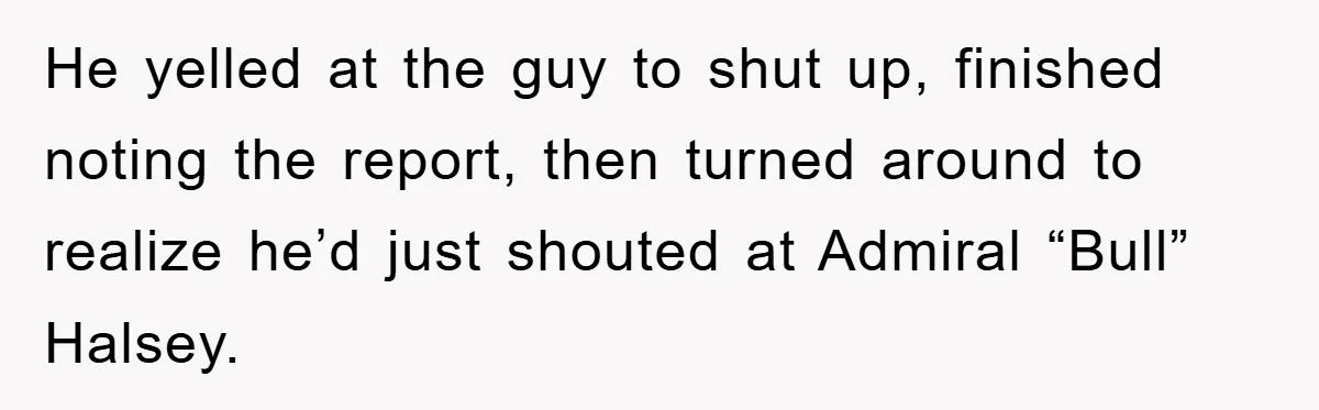 He yelled at the guy to shut up, finished noting the report, then turned around to realize he’d just shouted at Admiral “Bull” Halsey.