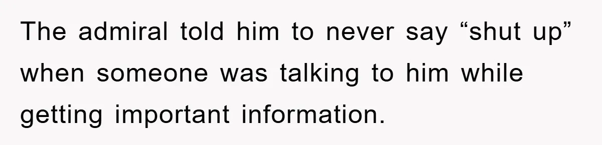 The admiral told him to never say “shut up” when someone was talking to him while getting important information.