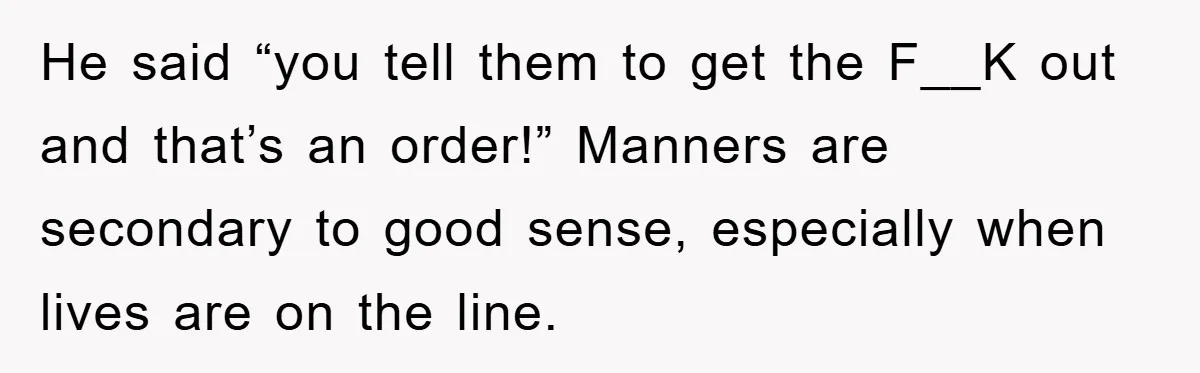 He said “you tell them to get the F__K out and that’s an order!” Manners are secondary to good sense, especially when lives are on the line.