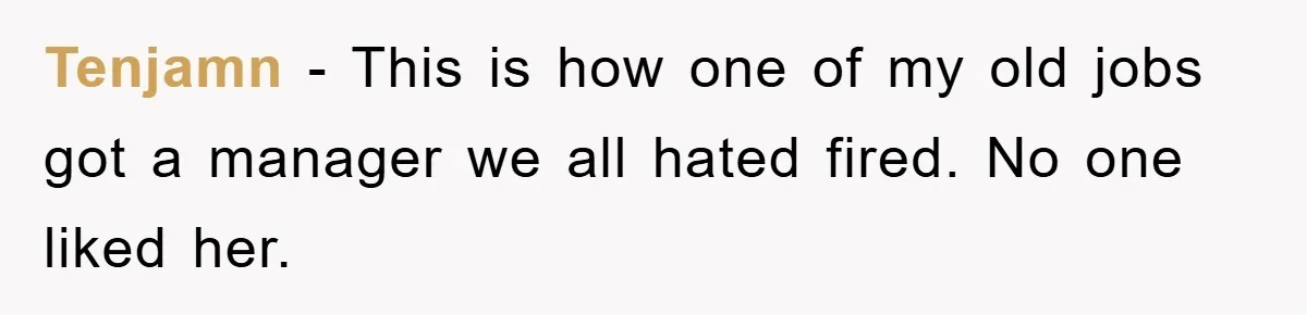 Tenjamn − This is how one of my old jobs got a manager we all hated fired. No one liked her.