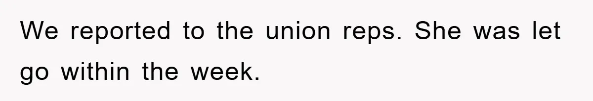 We reported to the union reps. She was let go within the week.