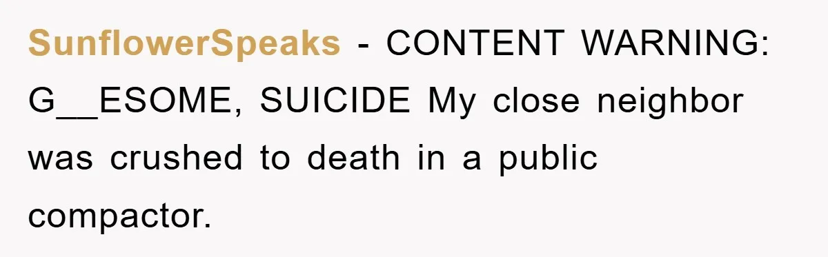 SunflowerSpeaks − CONTENT WARNING: G__ESOME, SUICIDE My close neighbor was crushed to death in a public compactor.