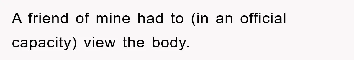 A friend of mine had to (in an official capacity) view the body.