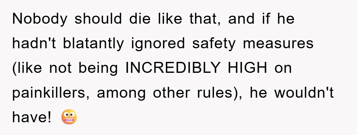 Nobody should die like that, and if he hadn't blatantly ignored safety measures (like not being INCREDIBLY HIGH on painkillers, among other rules), he wouldn't have! 😬