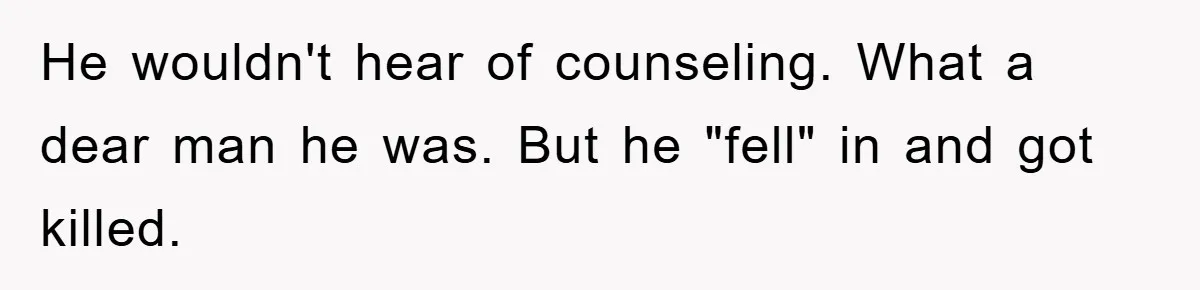 He wouldn't hear of counseling. What a dear man he was. But he "fell" in and got killed.