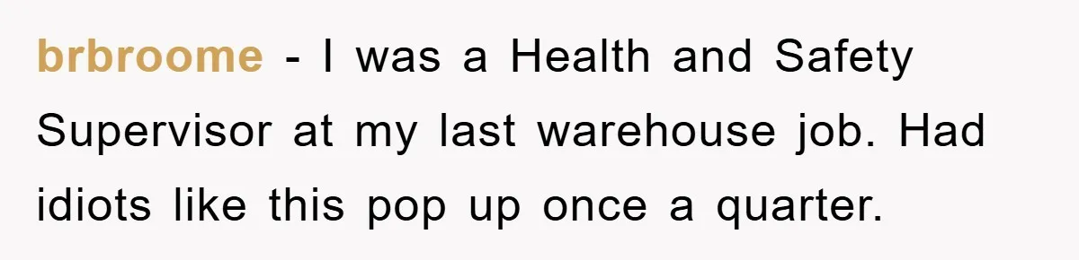 brbroome − I was a Health and Safety Supervisor at my last warehouse job. Had idiots like this pop up once a quarter.
