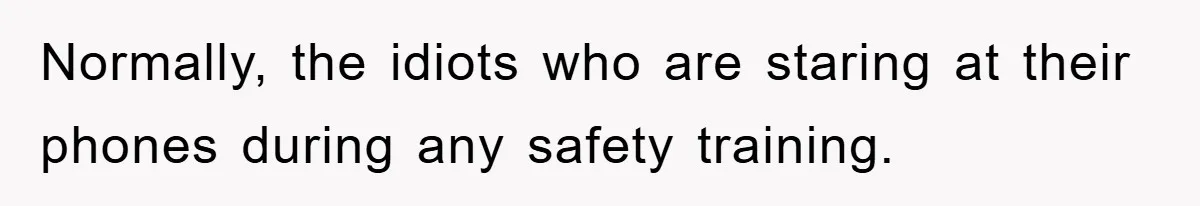 Normally, the idiots who are staring at their phones during any safety training.
